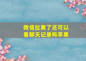 微信拉黑了还可以看聊天记录吗苹果