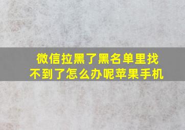 微信拉黑了黑名单里找不到了怎么办呢苹果手机