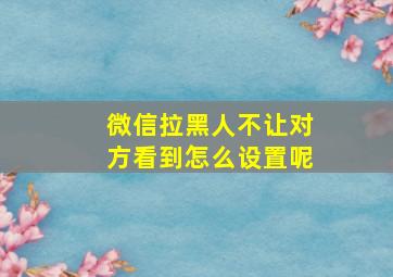 微信拉黑人不让对方看到怎么设置呢