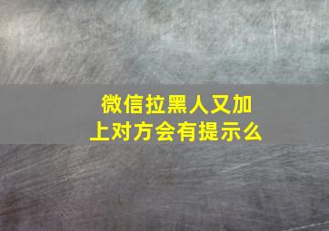 微信拉黑人又加上对方会有提示么