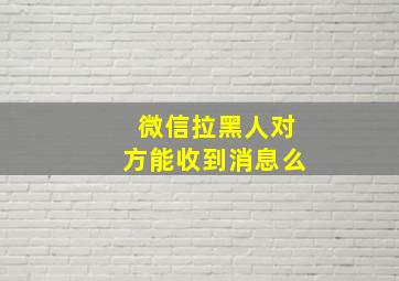 微信拉黑人对方能收到消息么