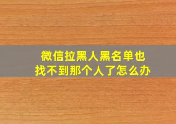 微信拉黑人黑名单也找不到那个人了怎么办