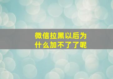 微信拉黑以后为什么加不了了呢