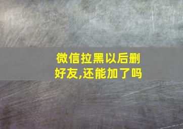 微信拉黑以后删好友,还能加了吗