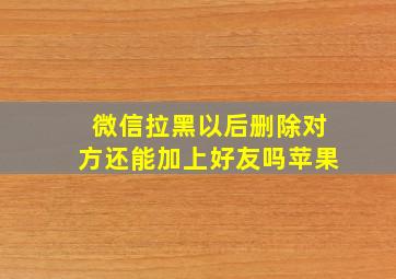 微信拉黑以后删除对方还能加上好友吗苹果