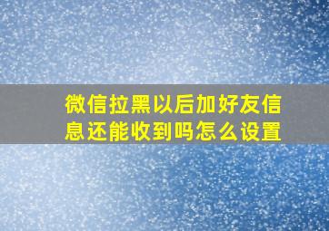 微信拉黑以后加好友信息还能收到吗怎么设置