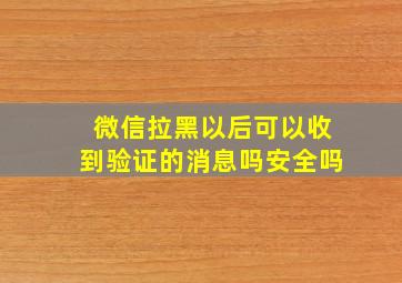 微信拉黑以后可以收到验证的消息吗安全吗