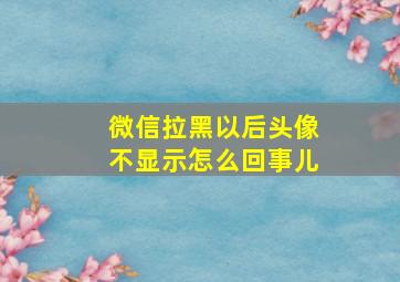 微信拉黑以后头像不显示怎么回事儿