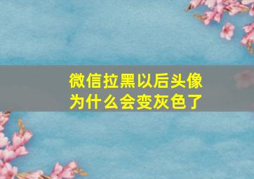 微信拉黑以后头像为什么会变灰色了