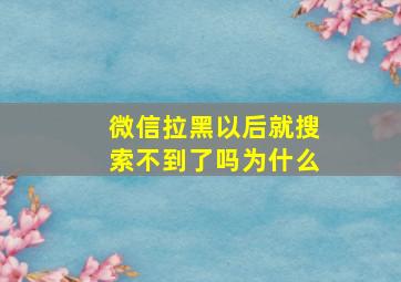 微信拉黑以后就搜索不到了吗为什么