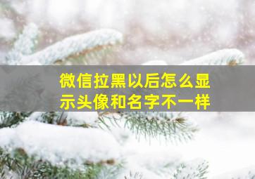 微信拉黑以后怎么显示头像和名字不一样