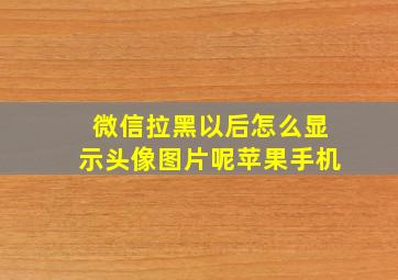 微信拉黑以后怎么显示头像图片呢苹果手机