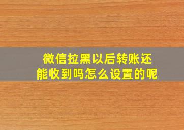 微信拉黑以后转账还能收到吗怎么设置的呢