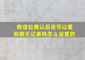 微信拉黑以后还可以看到聊天记录吗怎么设置的