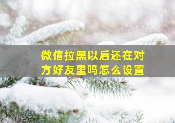 微信拉黑以后还在对方好友里吗怎么设置