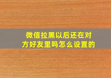 微信拉黑以后还在对方好友里吗怎么设置的