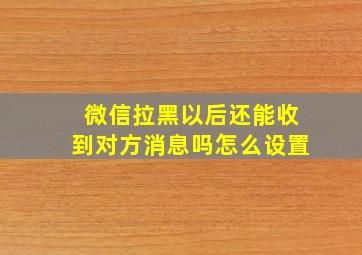 微信拉黑以后还能收到对方消息吗怎么设置