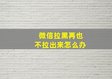 微信拉黑再也不拉出来怎么办