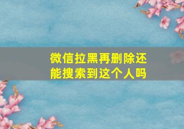 微信拉黑再删除还能搜索到这个人吗