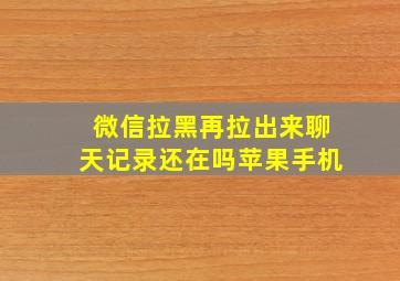 微信拉黑再拉出来聊天记录还在吗苹果手机