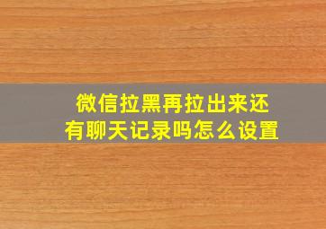 微信拉黑再拉出来还有聊天记录吗怎么设置