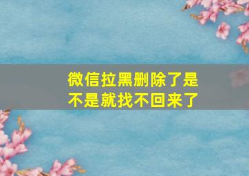 微信拉黑删除了是不是就找不回来了