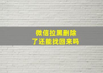 微信拉黑删除了还能找回来吗