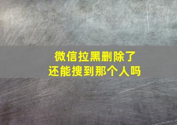 微信拉黑删除了还能搜到那个人吗