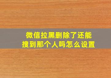 微信拉黑删除了还能搜到那个人吗怎么设置