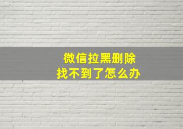 微信拉黑删除找不到了怎么办