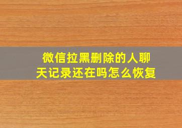 微信拉黑删除的人聊天记录还在吗怎么恢复