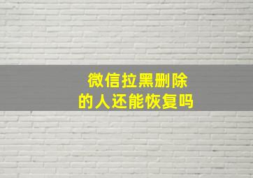 微信拉黑删除的人还能恢复吗