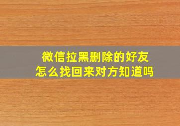 微信拉黑删除的好友怎么找回来对方知道吗