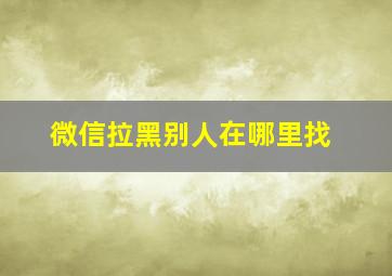 微信拉黑别人在哪里找