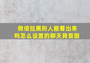 微信拉黑别人能看出来吗怎么设置的聊天背景图