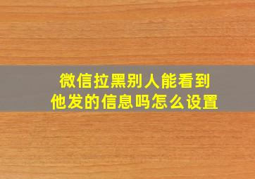 微信拉黑别人能看到他发的信息吗怎么设置