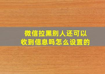 微信拉黑别人还可以收到信息吗怎么设置的