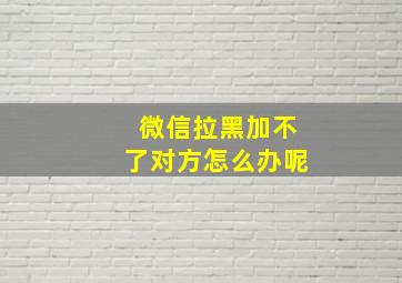 微信拉黑加不了对方怎么办呢