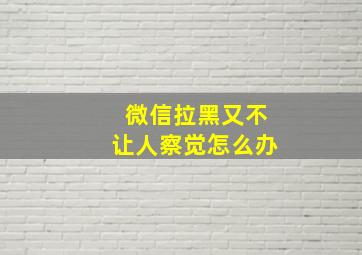 微信拉黑又不让人察觉怎么办