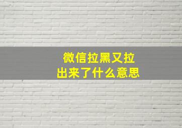 微信拉黑又拉出来了什么意思