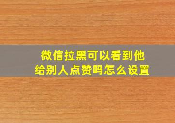 微信拉黑可以看到他给别人点赞吗怎么设置