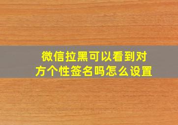 微信拉黑可以看到对方个性签名吗怎么设置