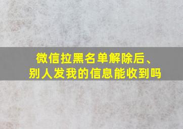 微信拉黑名单解除后、别人发我的信息能收到吗