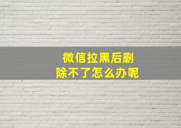 微信拉黑后删除不了怎么办呢