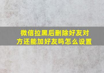 微信拉黑后删除好友对方还能加好友吗怎么设置