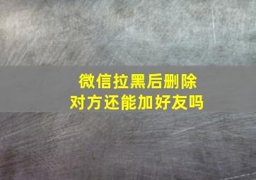 微信拉黑后删除对方还能加好友吗