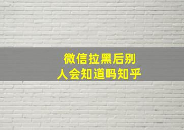 微信拉黑后别人会知道吗知乎