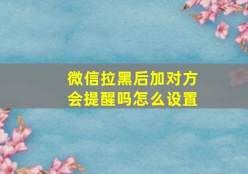 微信拉黑后加对方会提醒吗怎么设置