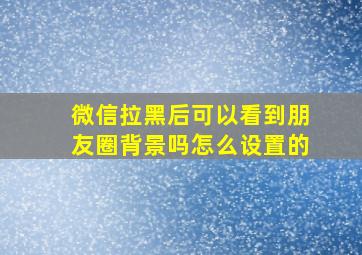 微信拉黑后可以看到朋友圈背景吗怎么设置的