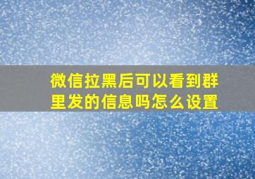 微信拉黑后可以看到群里发的信息吗怎么设置